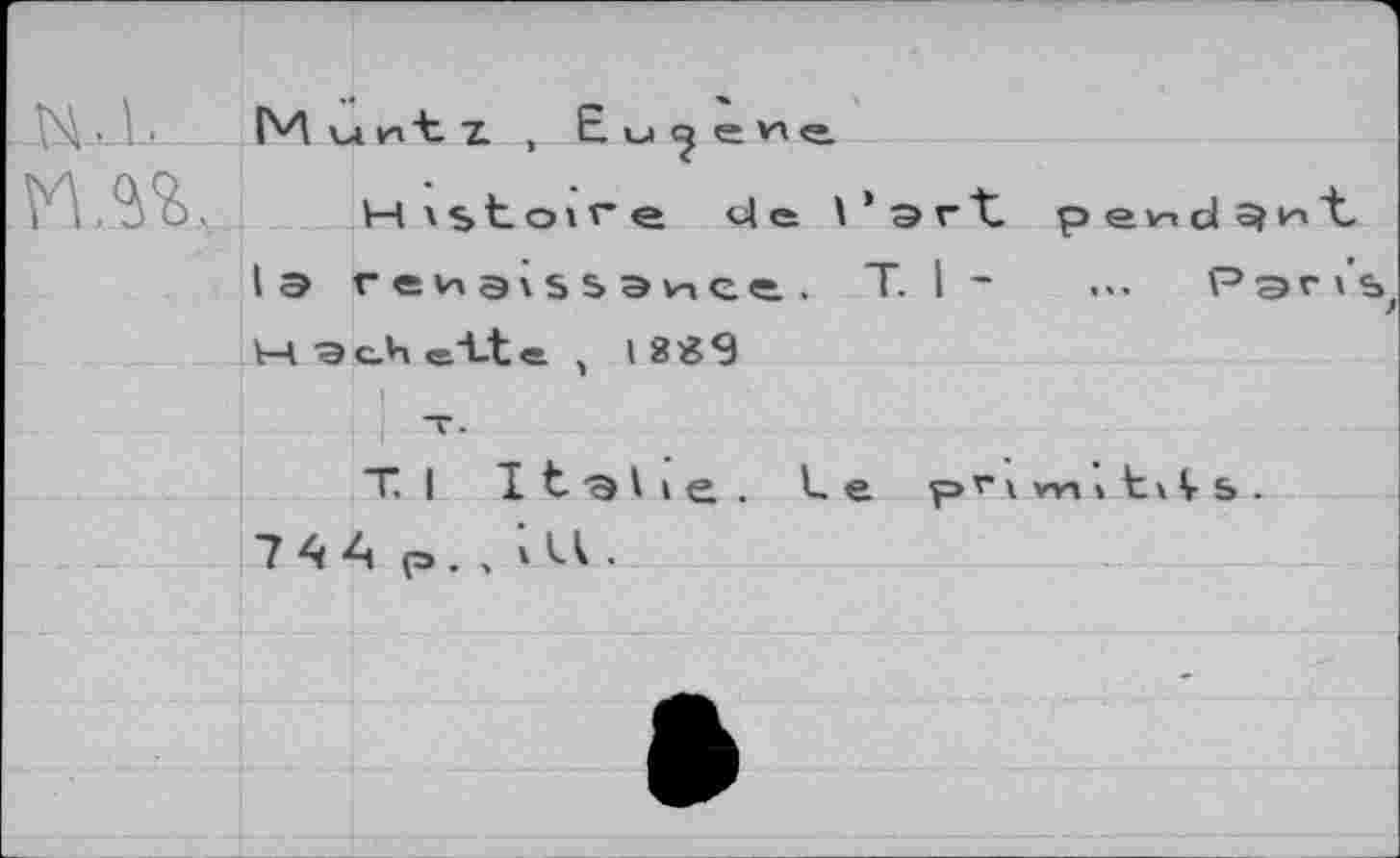 ﻿иля
Histoire de l’art pendant la reng\ss3inct, T, I -	... Рэг»'ь
V4 Э c.4 еЛ-t <=. , l 8«9
T-
T. I Italie, Le p r » w 11 » V s.
A p. . ilA •